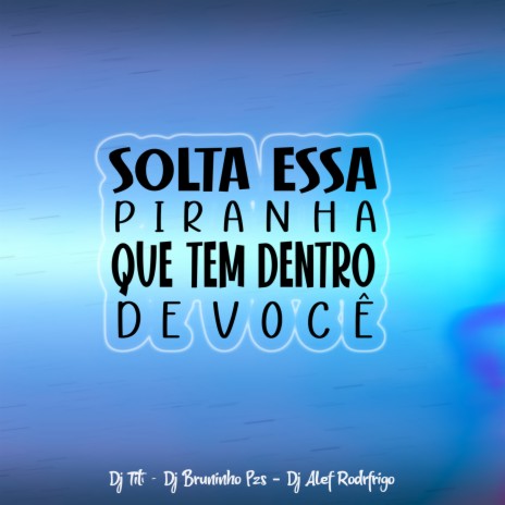 Solta Essa Piranha Que Tem Dentro De Você ft. DJ TITÍ OFICIAL & Dj Alef Rodrigo | Boomplay Music