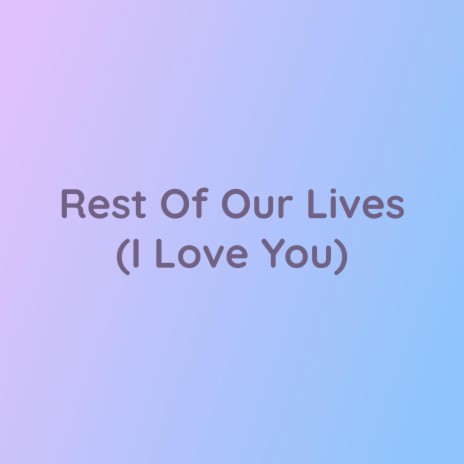 Rest of Our Lives (I Love You) | Boomplay Music