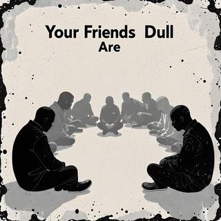 Your Friends Are Dull