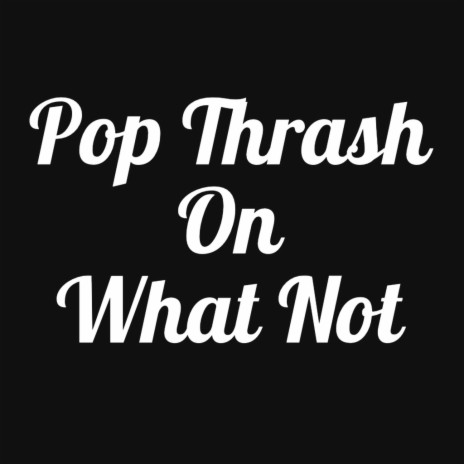 Pop Thrash On What Not | Boomplay Music