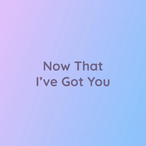 Now That I've Got You | Boomplay Music