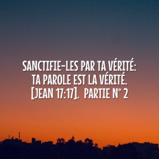 Sanctifie-les par ta vérité: ta parole est la vérité. [Jean 17:17]. Partie N° 2