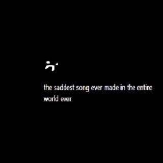 the saddest song ever made in the entire world ever