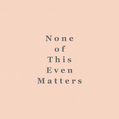 None of This Even Matters | Boomplay Music