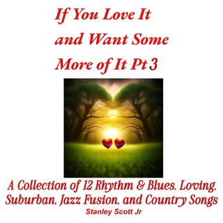 If You Love It and Want Some More of It Pt. 3 A Collection of 12 Rhythm & Blues, Loving, Suburban, Jazz Fusion, and Country Songs