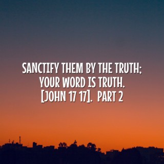 Sanctify Them by the Truth; Your Word Is Truth. [John 17 17], Pt. 2