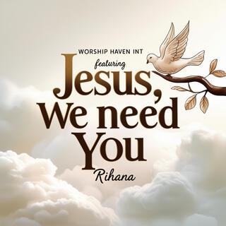 Jesus, We Need You