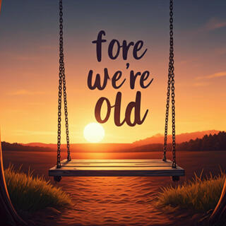 'Fore we're old