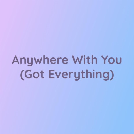 Anywhere With You (Got Everything) | Boomplay Music