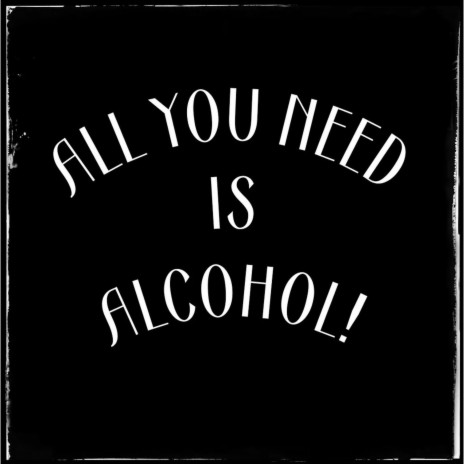 All You Need Is - Alcohol! | Boomplay Music