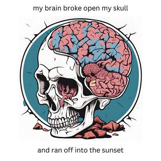 my brain broke open my skull and ran off into the sunset