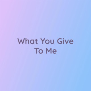 What You Give To Me