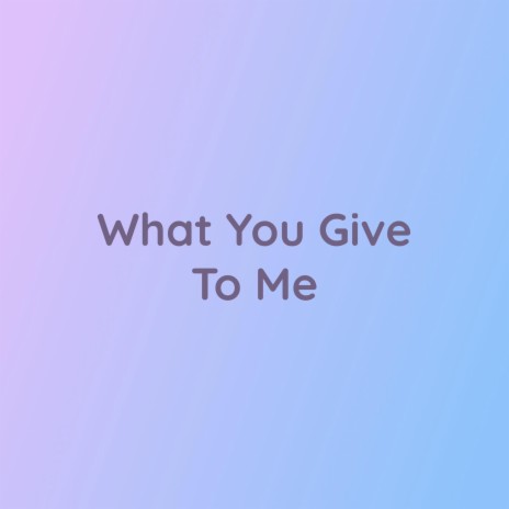 What You Give To Me | Boomplay Music