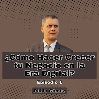 Cómo Hacer Crecer tu Negocio en la Era Digital. Episodio 1