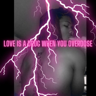 LOVE IS A DRUG WHEN YOU OVERDOSE