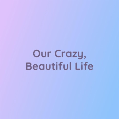 Our Crazy, Beautiful Life | Boomplay Music