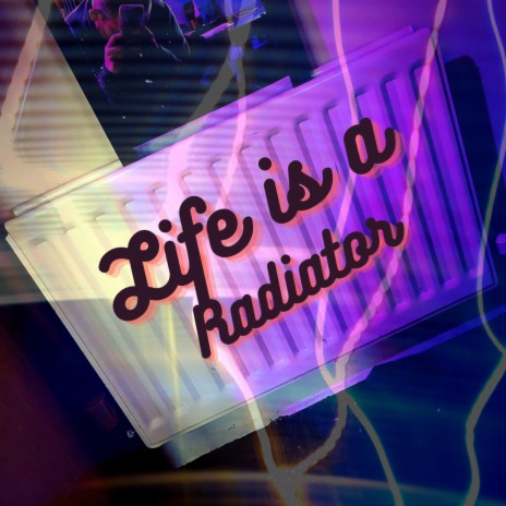 Life is a radiator