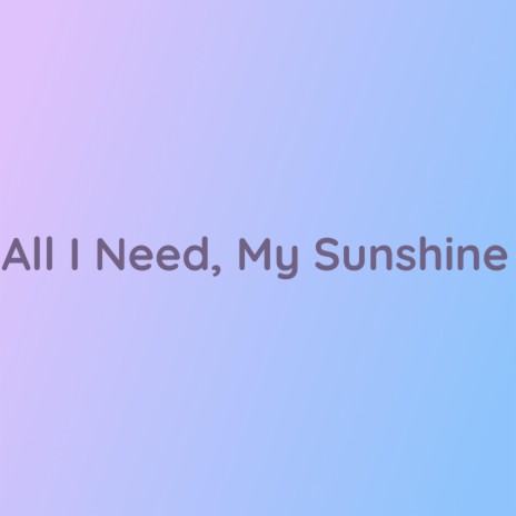 All I Need, My Sunshine | Boomplay Music