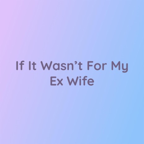 If It Wasn't For My Ex Wife | Boomplay Music