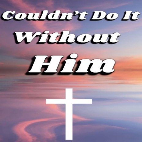 Couldn't Do It Without Him | Boomplay Music