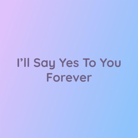 I'll Say Yes to You Forever | Boomplay Music