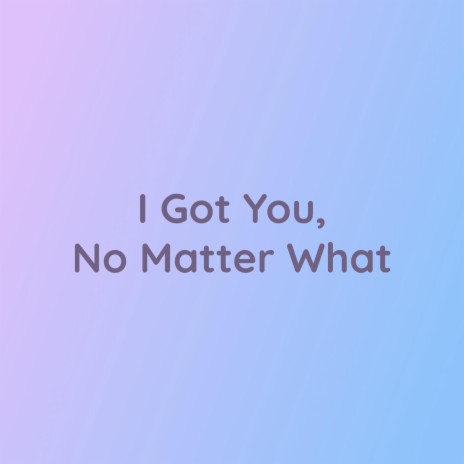 I Got You, No Matter What | Boomplay Music