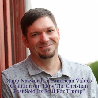 ”How The Christian Post Sold Its Soul For Trump” and much more with Napp Nazworth of American Values Coalition