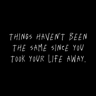 Things Haven't Been The Same Since You Took Your Life Away