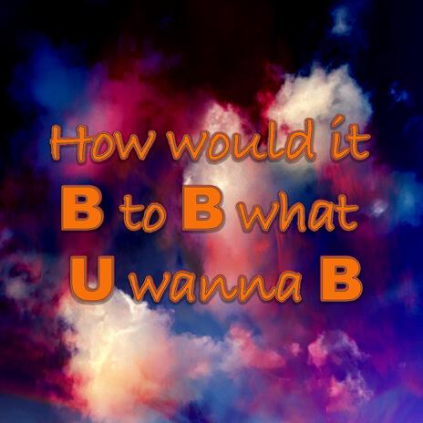 How would it B to B what U wanna B | Boomplay Music