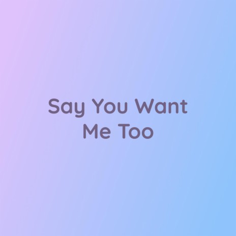 Say You Want Me Too | Boomplay Music