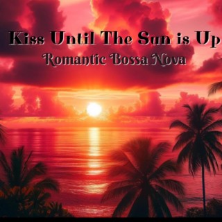 Kiss Until The Sun is Up: Romantic Bossa Nova Collection