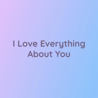 I Love Everything About You