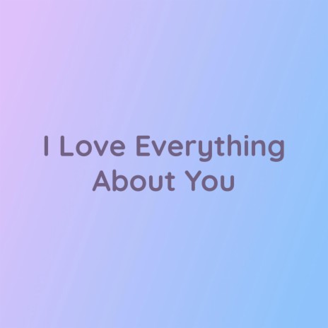 I Love Everything About You | Boomplay Music