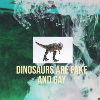 DINOSAURS ARE FAKE AND GAY