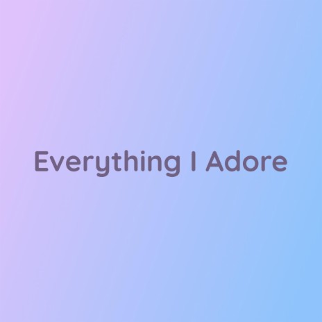 Everything I Adore | Boomplay Music