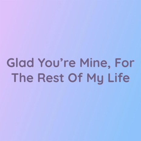 Glad You're Mine, For The Rest Of My Life | Boomplay Music