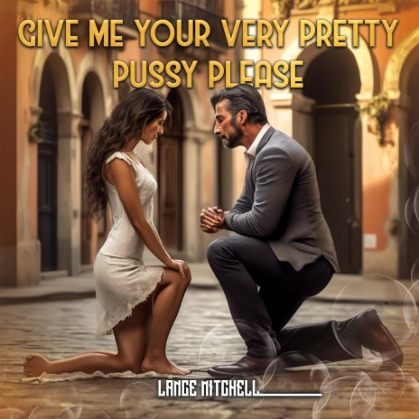 Give me your very pretty pussy please