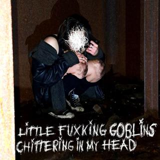 LITTLE FUXKING GOBLINS CHITTERING IN MY HEAD