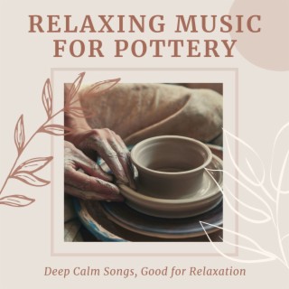 Relaxing Music for Pottery: Deep Calm Songs, Good for Relaxation