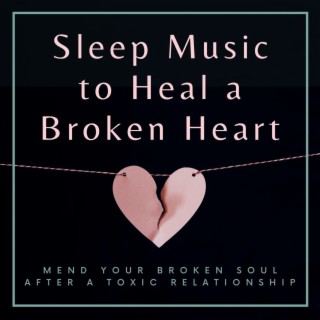 Sleep Music to Heal a Broken Heart: Mend Your Broken Soul after a Toxic Relationship