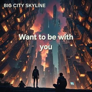 Want to be with you