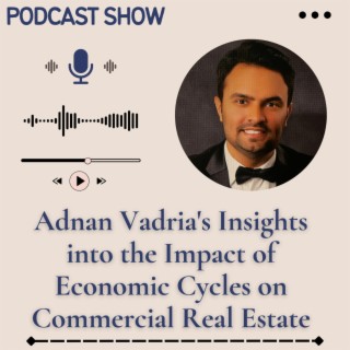 Episode 36: Adnan Vadria's Insights into the Impact of Economic Cycles on Commercial Real Estate