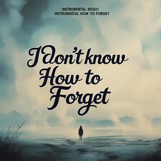 I Don’t Know How to Forget