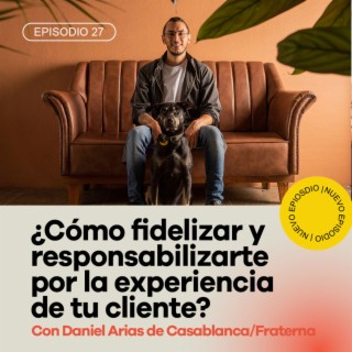 Ep 27 - ¿Cómo fidelizar tus clientes y responsabilizarte por su experiencia? Con Daniel Arias de Casablanca/Fraterna