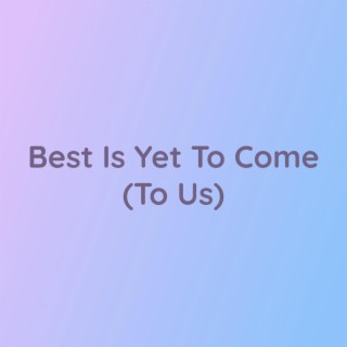 Best Is Yet To Come (To Us)