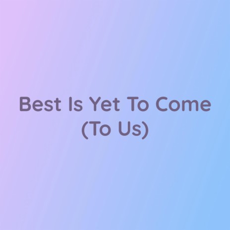 Best Is Yet To Come (To Us) | Boomplay Music