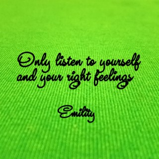 Only listen to yourself and your right feelings