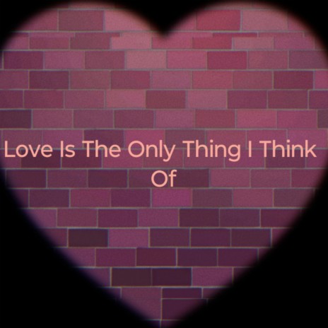Love Is the Only Thing I Think Of