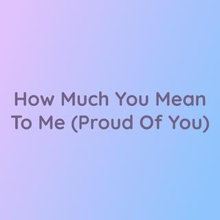 How Much You Mean To Me (Proud Of You)