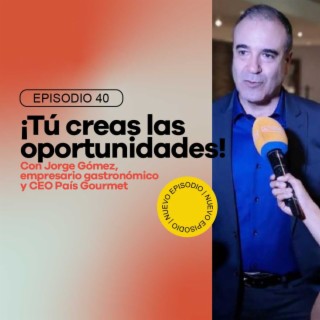 Ep 40 - ¡Las oportunidades las creas tú! con Jorge Gómez, empresario gastronómico y CEO de País Gourmet